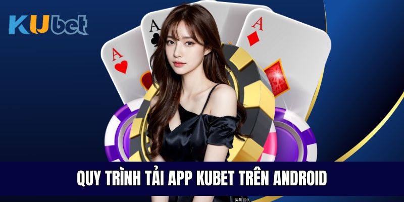 Quy trình tải app Kubet trên Android